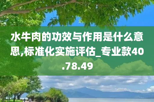 水牛肉的功效与作用是什么意思,标准化实施评估_专业款40.78.49