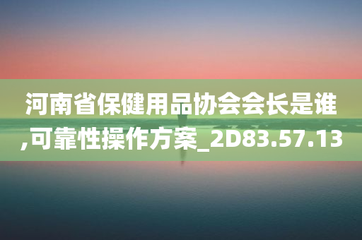 河南省保健用品协会会长是谁,可靠性操作方案_2D83.57.13