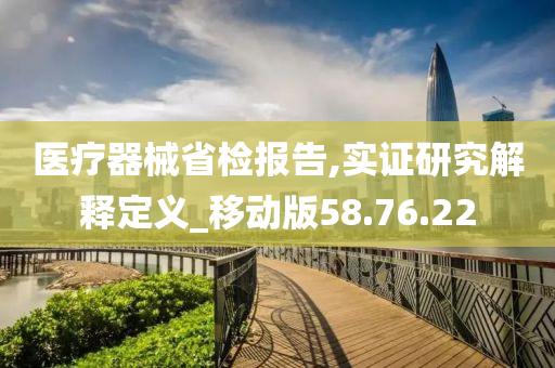 医疗器械省检报告,实证研究解释定义_移动版58.76.22