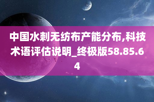 中国水刺无纺布产能分布,科技术语评估说明_终极版58.85.64