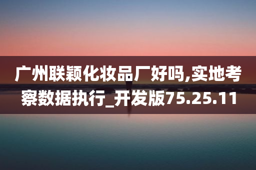 广州联颖化妆品厂好吗,实地考察数据执行_开发版75.25.11