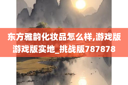 东方雅韵化妆品怎么样,游戏版游戏版实地_挑战版787878