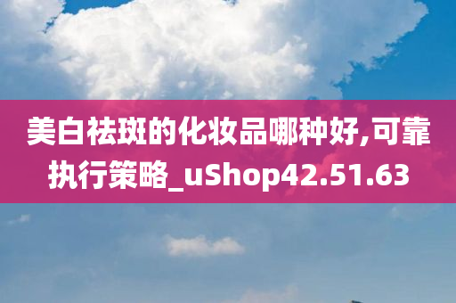 美白祛斑的化妆品哪种好,可靠执行策略_uShop42.51.63