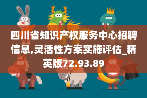 四川省知识产权服务中心招聘信息,灵活性方案实施评估_精英版72.93.89