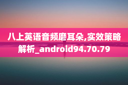 八上英语音频磨耳朵,实效策略解析_android94.70.79