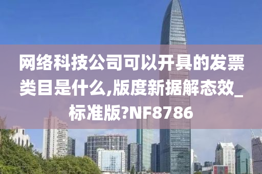 网络科技公司可以开具的发票类目是什么,版度新据解态效_标准版?NF8786