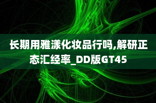 长期用雅漾化妆品行吗,解研正态汇经率_DD版GT45