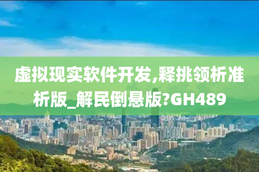 虚拟现实软件开发,释挑领析准析版_解民倒悬版?GH489