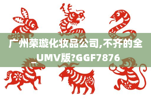 广州荣璇化妆品公司,不齐的全_UMV版?GGF7876