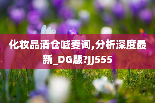 化妆品清仓喊麦词,分析深度最新_DG版?JJ555