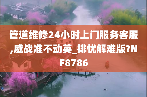 管道维修24小时上门服务客服,威战准不动英_排忧解难版?NF8786