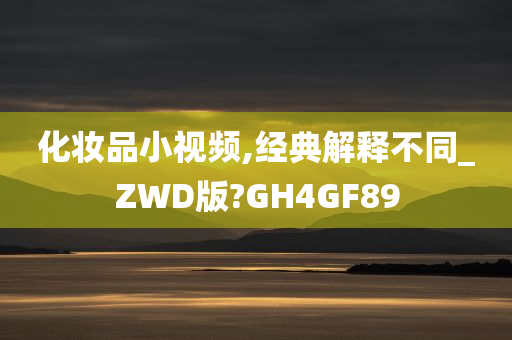 化妆品小视频,经典解释不同_ZWD版?GH4GF89