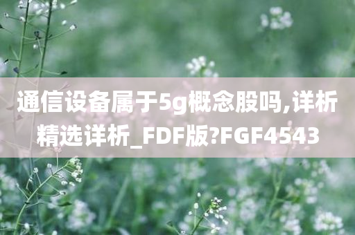 通信设备属于5g概念股吗,详析精选详析_FDF版?FGF4543