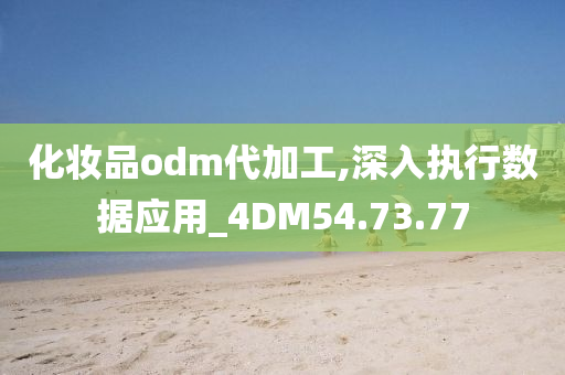 化妆品odm代加工,深入执行数据应用_4DM54.73.77