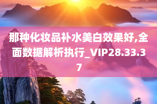 那种化妆品补水美白效果好,全面数据解析执行_VIP28.33.37