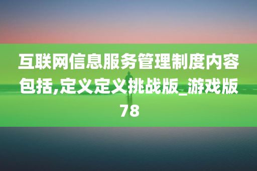 互联网信息服务管理制度内容包括,定义定义挑战版_游戏版78