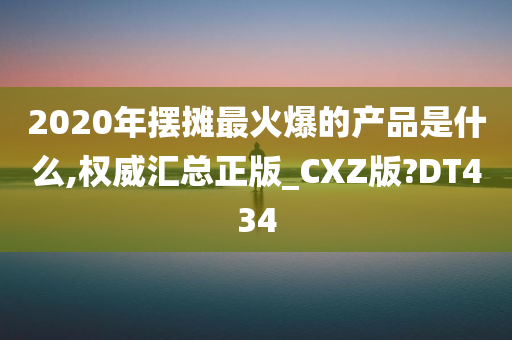 2020年摆摊最火爆的产品是什么,权威汇总正版_CXZ版?DT434