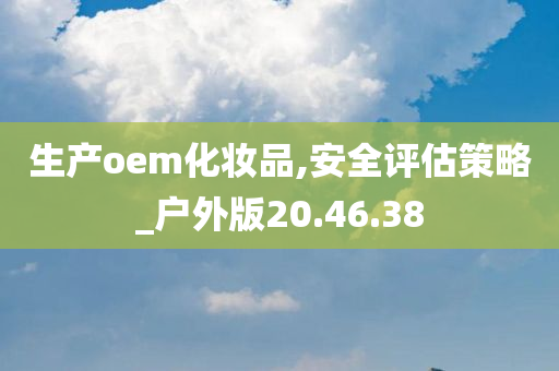 生产oem化妆品,安全评估策略_户外版20.46.38