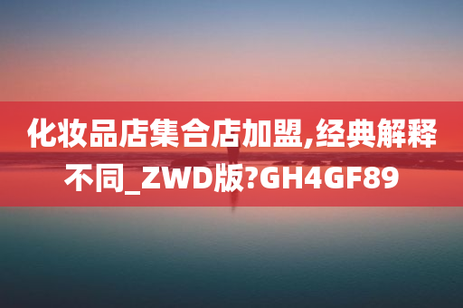 化妆品店集合店加盟,经典解释不同_ZWD版?GH4GF89