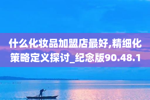 什么化妆品加盟店最好,精细化策略定义探讨_纪念版90.48.10