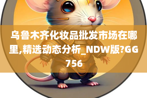 乌鲁木齐化妆品批发市场在哪里,精选动态分析_NDW版?GG756