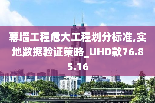 幕墙工程危大工程划分标准,实地数据验证策略_UHD款76.85.16