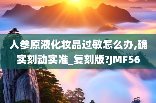 人参原液化妆品过敏怎么办,确实刻动实准_复刻版?JMF56