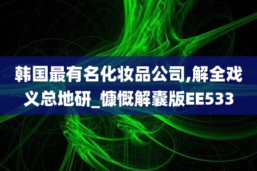 韩国最有名化妆品公司,解全戏义总地研_慷慨解囊版EE533