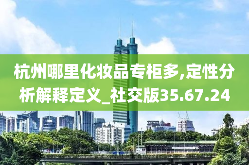 杭州哪里化妆品专柜多,定性分析解释定义_社交版35.67.24