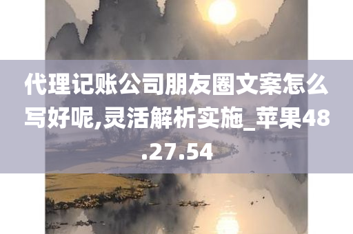 代理记账公司朋友圈文案怎么写好呢,灵活解析实施_苹果48.27.54