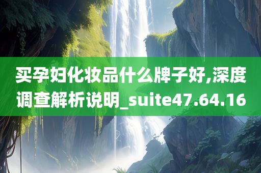 买孕妇化妆品什么牌子好,深度调查解析说明_suite47.64.16