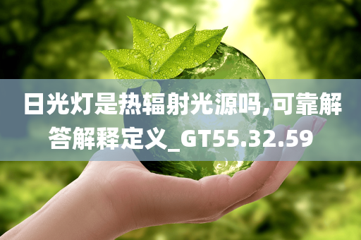 日光灯是热辐射光源吗,可靠解答解释定义_GT55.32.59