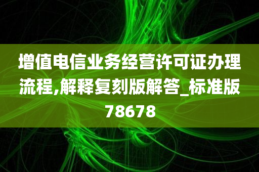 增值电信业务经营许可证办理流程,解释复刻版解答_标准版78678