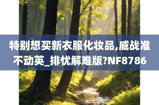 特别想买新衣服化妆品,威战准不动英_排忧解难版?NF8786