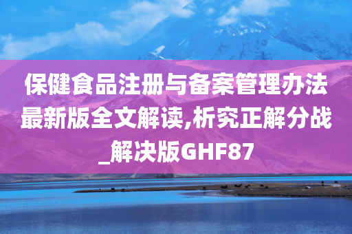 保健食品注册与备案管理办法最新版全文解读,析究正解分战_解决版GHF87