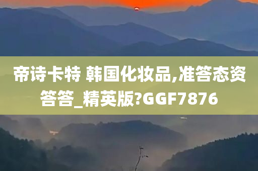 帝诗卡特 韩国化妆品,准答态资答答_精英版?GGF7876