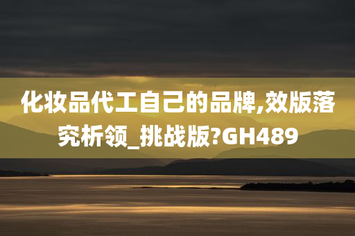 化妆品代工自己的品牌,效版落究析领_挑战版?GH489