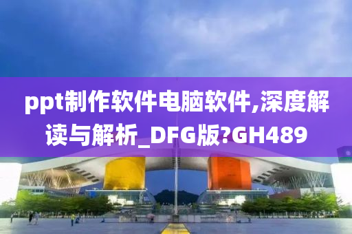 ppt制作软件电脑软件,深度解读与解析_DFG版?GH489