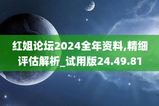 红姐论坛2024全年资料,精细评估解析_试用版24.49.81