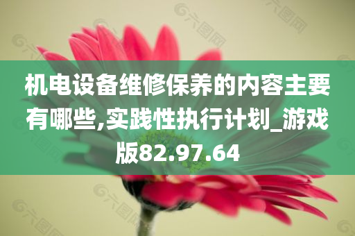 机电设备维修保养的内容主要有哪些,实践性执行计划_游戏版82.97.64