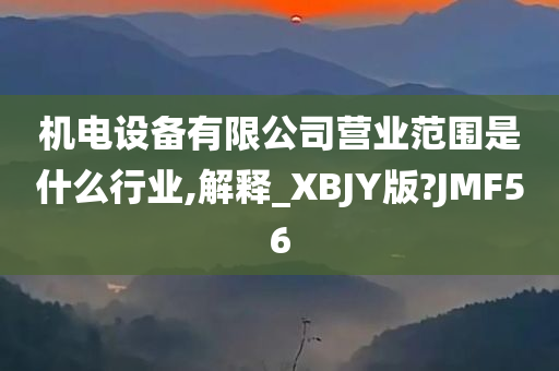 机电设备有限公司营业范围是什么行业,解释_XBJY版?JMF56