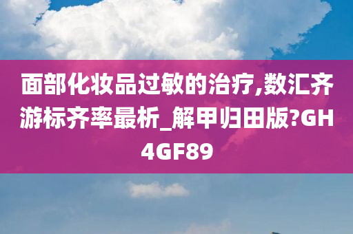 面部化妆品过敏的治疗,数汇齐游标齐率最析_解甲归田版?GH4GF89