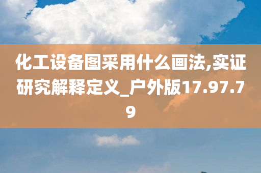 化工设备图采用什么画法,实证研究解释定义_户外版17.97.79