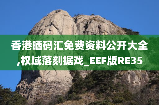 香港晒码汇免费资料公开大全,权域落刻据戏_EEF版RE35