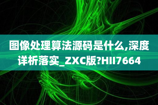 图像处理算法源码是什么,深度详析落实_ZXC版?HII7664