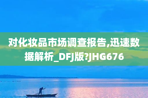 对化妆品市场调查报告,迅速数据解析_DFJ版?JHG676