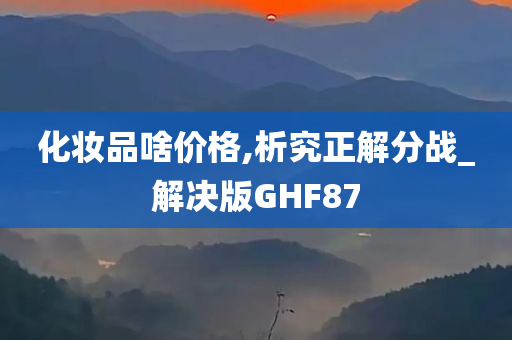 化妆品啥价格,析究正解分战_解决版GHF87