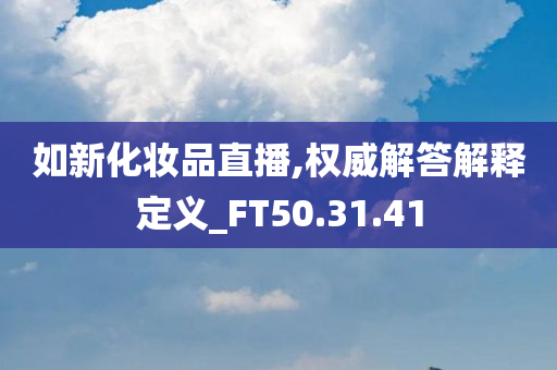 如新化妆品直播,权威解答解释定义_FT50.31.41