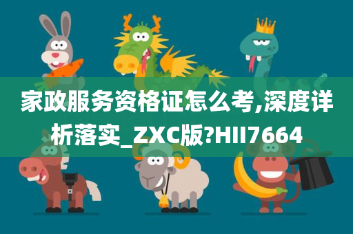 家政服务资格证怎么考,深度详析落实_ZXC版?HII7664