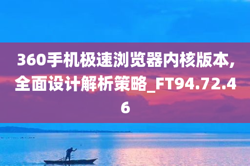 360手机极速浏览器内核版本,全面设计解析策略_FT94.72.46